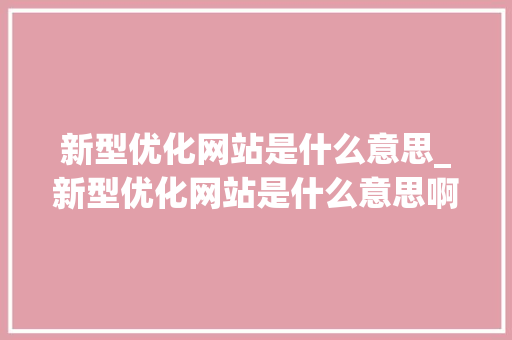 新型优化网站是什么意思_新型优化网站是什么意思啊。 必应SEO 新型优化网站是什么意思_新型优化网站是什么意思啊。 新型优化网站是什么意思_新型优化网站是什么意思啊。 必应SEO