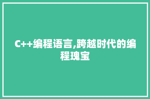 C++编程语言,跨越时代的编程瑰宝