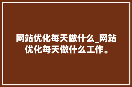 网站优化每天做什么_网站优化每天做什么工作。 SEO关键词 网站优化每天做什么_网站优化每天做什么工作。 网站优化每天做什么_网站优化每天做什么工作。 SEO关键词