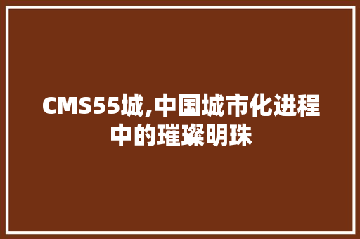 CMS55城,中国城市化进程中的璀璨明珠