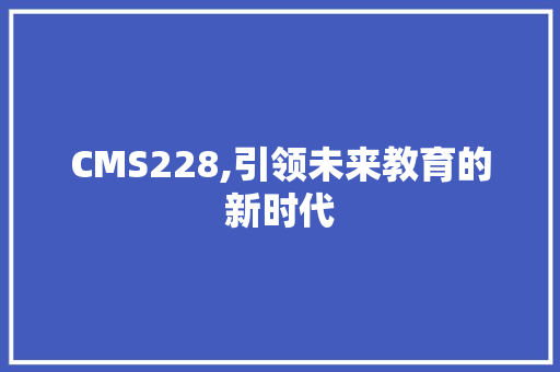 CMS228,引领未来教育的新时代