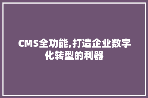 CMS全功能,打造企业数字化转型的利器
