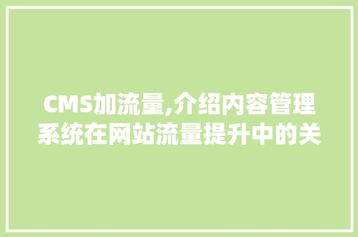 CMS加流量,介绍内容管理系统在网站流量提升中的关键作用
