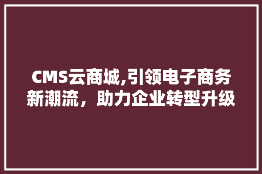 CMS云商城,引领电子商务新潮流，助力企业转型升级