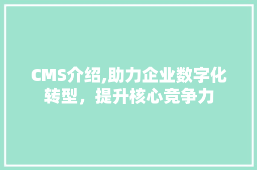 CMS介绍,助力企业数字化转型，提升核心竞争力