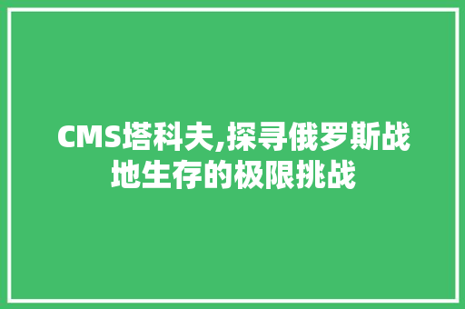 CMS塔科夫,探寻俄罗斯战地生存的极限挑战 搜狗SEO