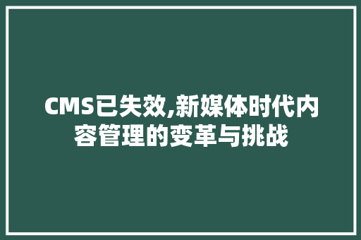 CMS已失效,新媒体时代内容管理的变革与挑战 必应SEO