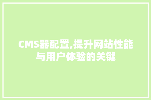 CMS器配置,提升网站性能与用户体验的关键