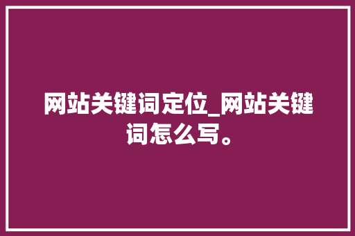 网站关键词定位_网站关键词怎么写。 网站关键词定位_网站关键词怎么写。 SEO关键词
