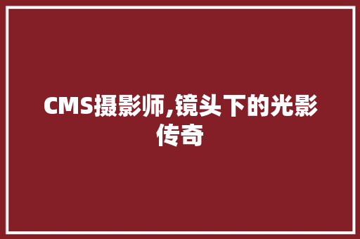 CMS摄影师,镜头下的光影传奇