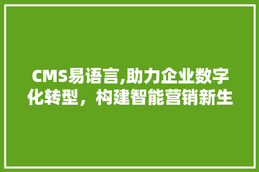 CMS易语言,助力企业数字化转型，构建智能营销新生态