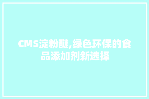 CMS淀粉醚,绿色环保的食品添加剂新选择 必应SEO