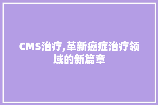 CMS治疗,革新癌症治疗领域的新篇章