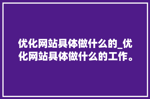 优化网站具体做什么的_优化网站具体做什么的工作。 优化网站具体做什么的_优化网站具体做什么的工作。 必应SEO
