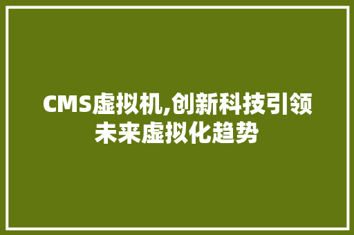 CMS虚拟机,创新科技引领未来虚拟化趋势