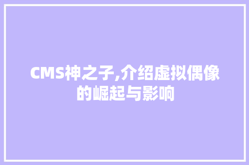 CMS神之子,介绍虚拟偶像的崛起与影响 搜狗SEO