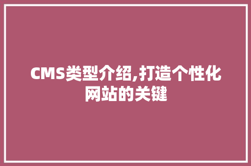CMS类型介绍,打造个性化网站的关键