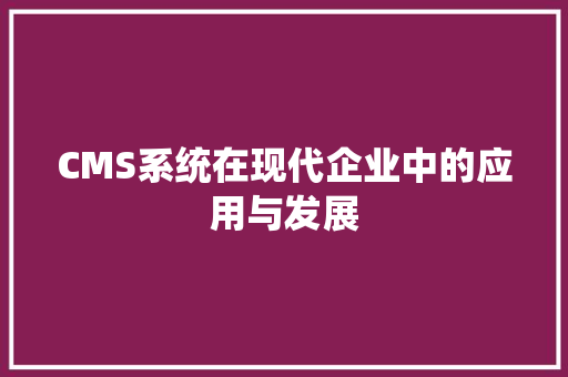 CMS系统在现代企业中的应用与发展