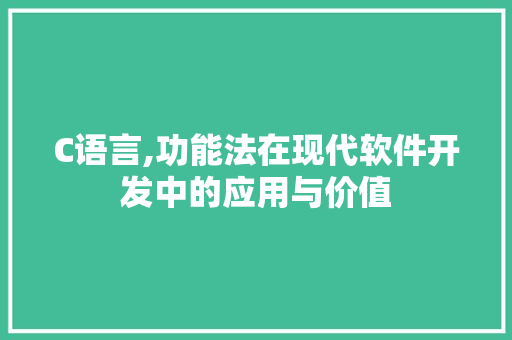 C语言,功能法在现代软件开发中的应用与价值