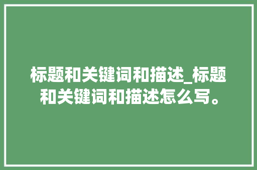 标题和关键词和描述_标题和关键词和描述怎么写。