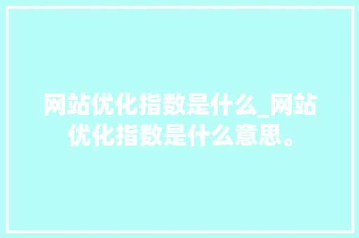 网站优化指数是什么_网站优化指数是什么意思。 网站优化指数是什么_网站优化指数是什么意思。 网站建设公司