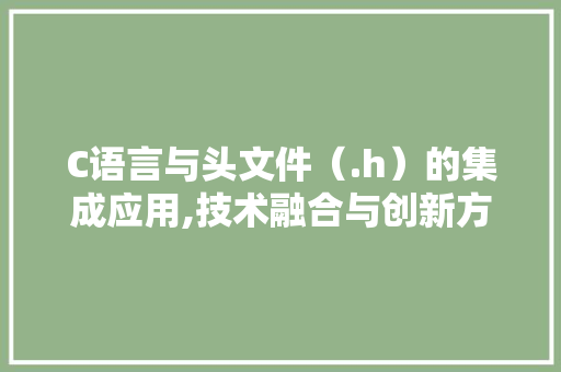 C语言与头文件（.h）的集成应用,技术融合与创新方法