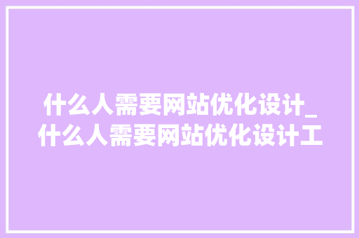 什么人需要网站优化设计_什么人需要网站优化设计工作。 什么人需要网站优化设计_什么人需要网站优化设计工作。 搜狗SEO