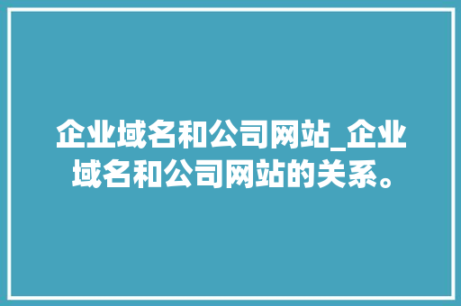 企业域名和公司网站_企业域名和公司网站的关系。 企业域名和公司网站_企业域名和公司网站的关系。 网站建设公司
