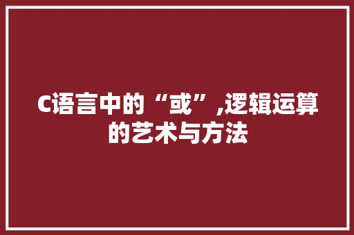 C语言中的“或”,逻辑运算的艺术与方法