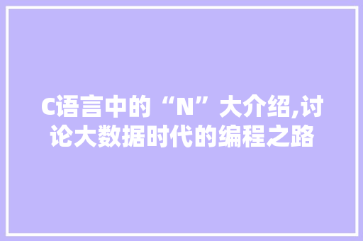 C语言中的“N”大介绍,讨论大数据时代的编程之路