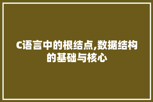 C语言中的根结点,数据结构的基础与核心