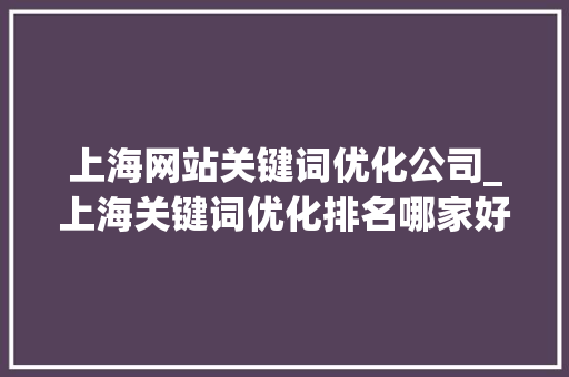上海网站关键词优化公司_上海关键词优化排名哪家好。 上海网站关键词优化公司_上海关键词优化排名哪家好。 SEO关键词