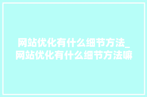 网站优化有什么细节方法_网站优化有什么细节方法嘛。 网站优化有什么细节方法_网站优化有什么细节方法嘛。 搜狗SEO