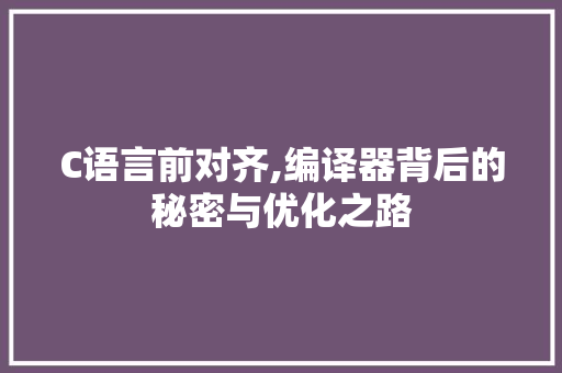 C语言前对齐,编译器背后的秘密与优化之路