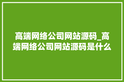 高端网络公司网站源码_高端网络公司网站源码是什么。