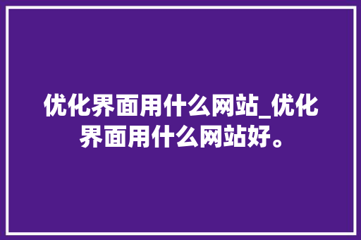 优化界面用什么网站_优化界面用什么网站好。 优化界面用什么网站_优化界面用什么网站好。 百度SEO