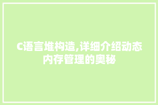 C语言堆构造,详细介绍动态内存管理的奥秘