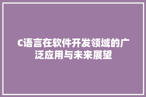 C语言在软件开发领域的广泛应用与未来展望