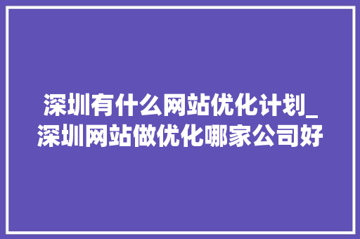 深圳有什么网站优化计划_深圳网站做优化哪家公司好。 百度SEO 深圳有什么网站优化计划_深圳网站做优化哪家公司好。 深圳有什么网站优化计划_深圳网站做优化哪家公司好。 百度SEO
