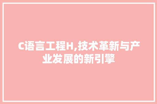 C语言工程H,技术革新与产业发展的新引擎