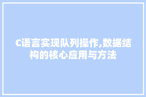 C语言实现队列操作,数据结构的核心应用与方法