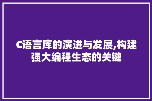 C语言库的演进与发展,构建强大编程生态的关键