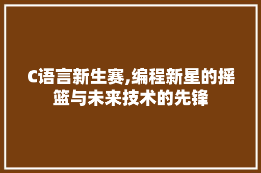 C语言新生赛,编程新星的摇篮与未来技术的先锋