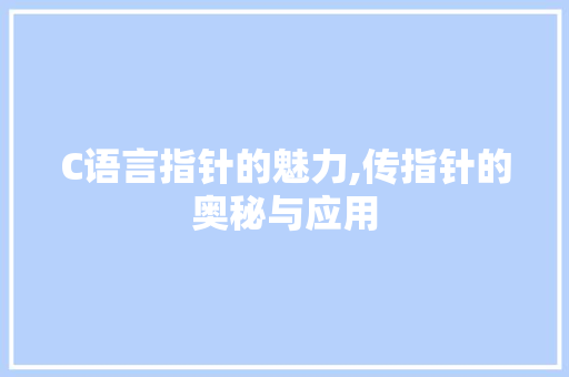 C语言指针的魅力,传指针的奥秘与应用