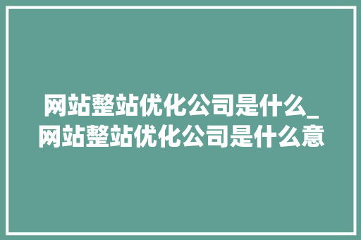 网站整站优化公司是什么_网站整站优化公司是什么意思。 网站整站优化公司是什么_网站整站优化公司是什么意思。 SEO关键词