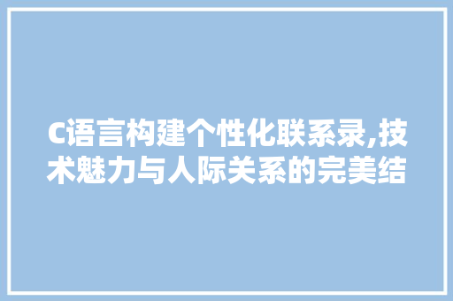 C语言构建个性化联系录,技术魅力与人际关系的完美结合
