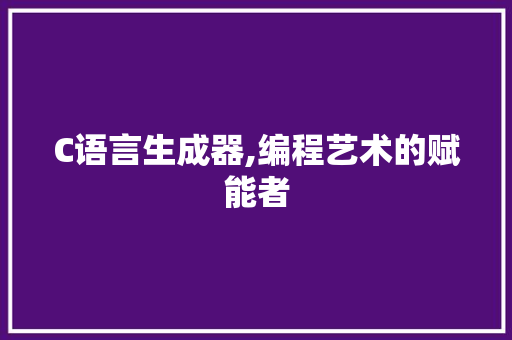 C语言生成器,编程艺术的赋能者