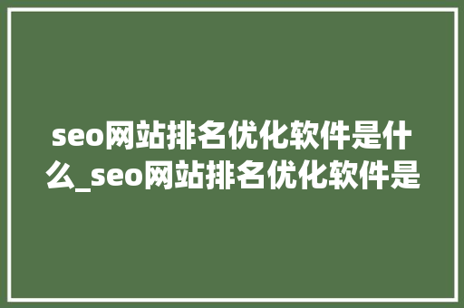 seo网站排名优化软件是什么_seo网站排名优化软件是什么意思。 seo网站排名优化软件是什么_seo网站排名优化软件是什么意思。 SEO关键词