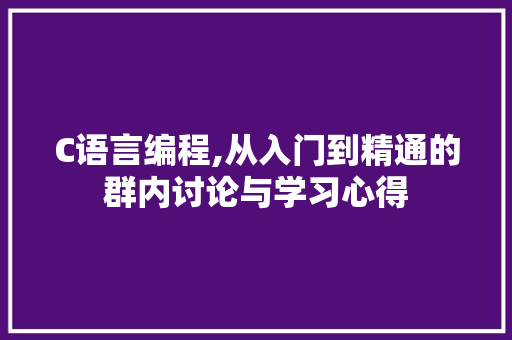 C语言编程,从入门到精通的群内讨论与学习心得