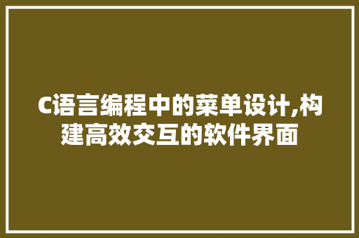 C语言编程中的菜单设计,构建高效交互的软件界面